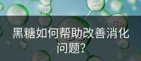 黑糖如何帮助改善消化问题？